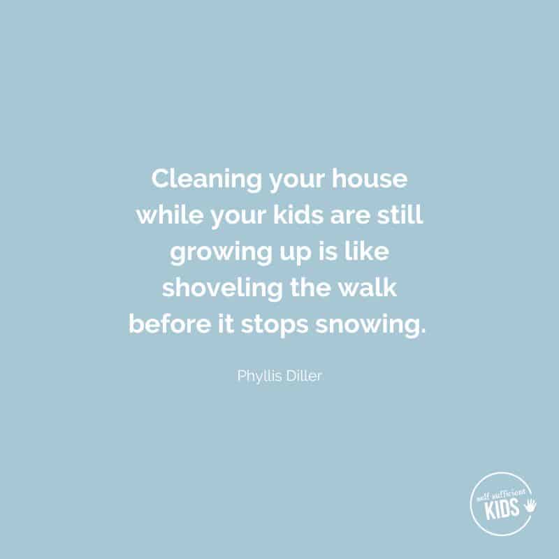 Quote: “Cleaning your house while your kids are still growing up is like shoveling the walk before it stops snowing.” – Phyllis Diller
