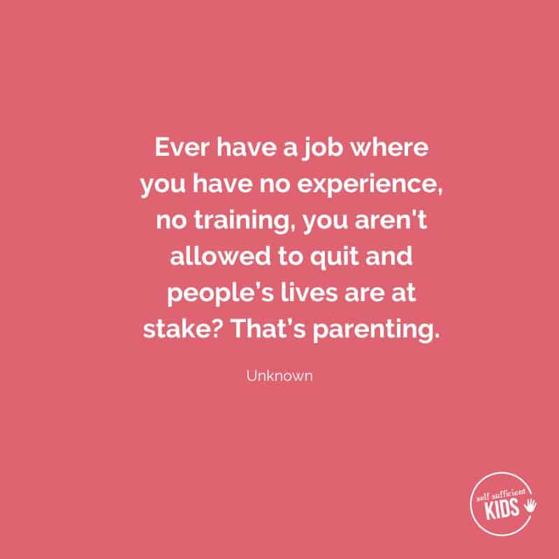 Quote: “Ever had a job where you had no experience, no training, you weren’t allowed to quit and people’s lives were at stake? That’s parenting.” - unknown