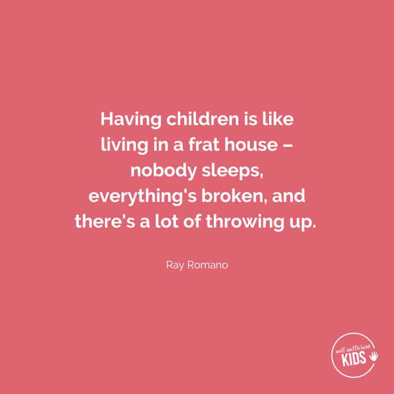 Quote: Having children is like living in a frat house – nobody sleeps, everything's broken, and there's a lot of throwing up. -Ray Romano