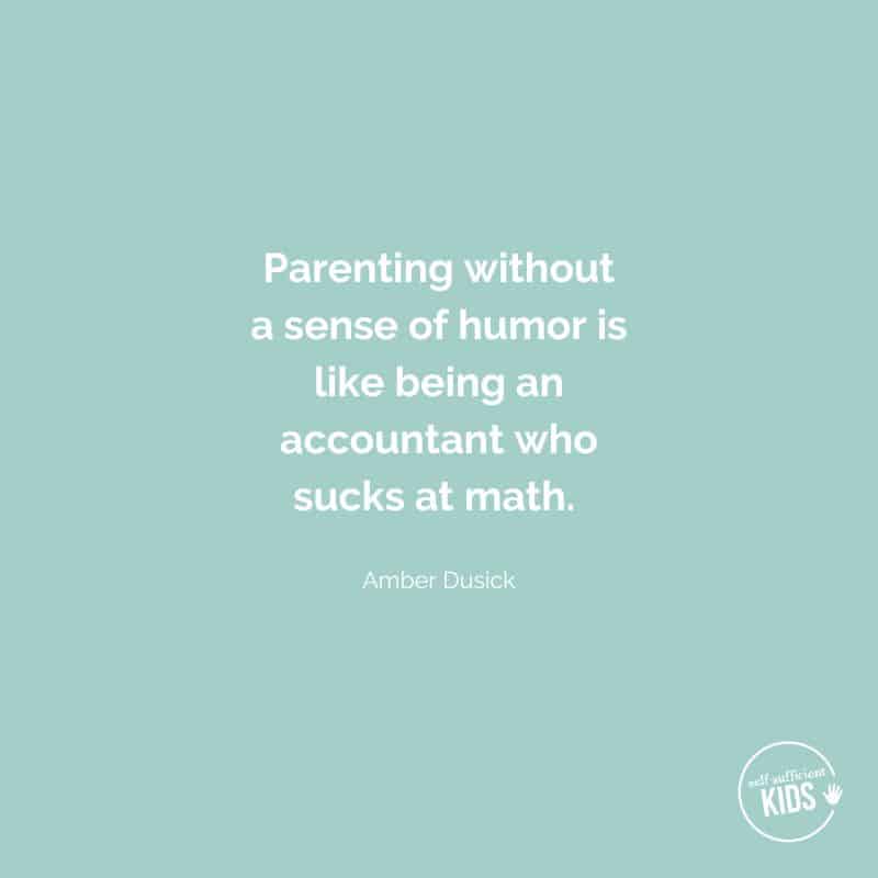 Quote: “Parenting without a sense of humor is like being an accountant who sucks at math.”— Amber Dusick
