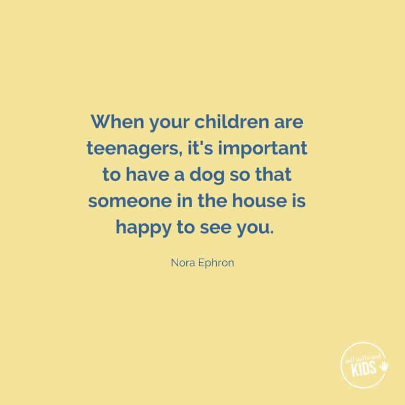 Quote: "When your children are teenagers, it’s important to have a dog so that someone in the house is happy to see you." – Nora Ephron